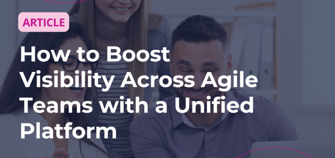 How to Boost Visibility Across Agile Teams with a Unified Platform